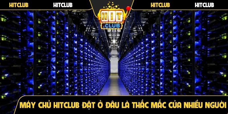 Máy chủ Hitclub đặt ở đâu là thắc mắc của nhiều người