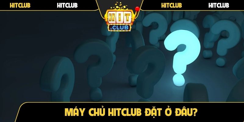 Máy chủ Hitclub đặt ở đâu